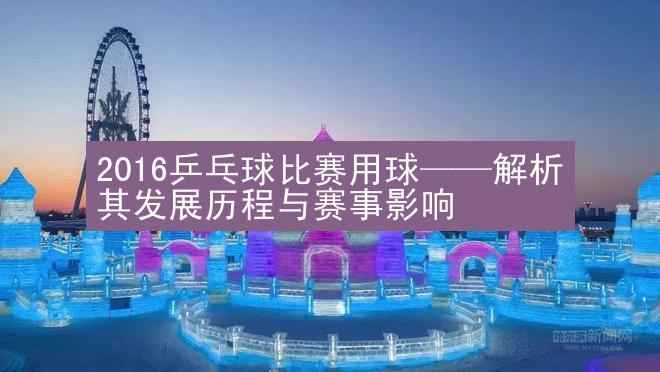 2016乒乓球比赛用球——解析其发展历程与赛事影响